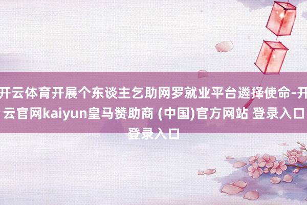 开云体育开展个东谈主乞助网罗就业平台遴择使命-开云官网kaiyun皇马赞助商 (中国)官方网站 登录入口
