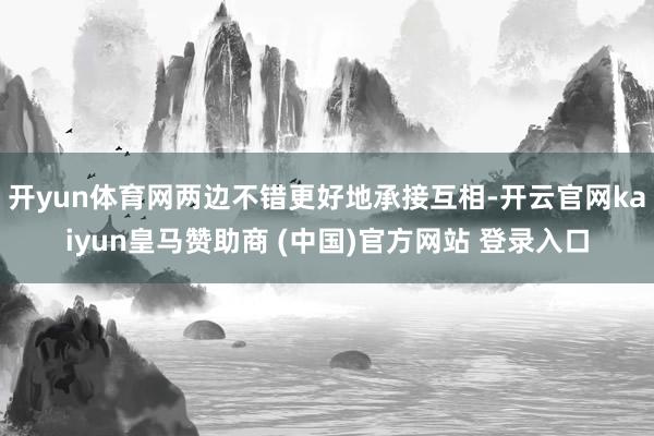 开yun体育网两边不错更好地承接互相-开云官网kaiyun皇马赞助商 (中国)官方网站 登录入口