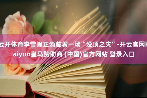 云开体育李雪峰正濒临着一场“没顶之灾”-开云官网kaiyun皇马赞助商 (中国)官方网站 登录入口