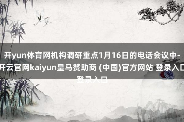开yun体育网机构调研重点1月16日的电话会议中-开云官网kaiyun皇马赞助商 (中国)官方网站 登录入口