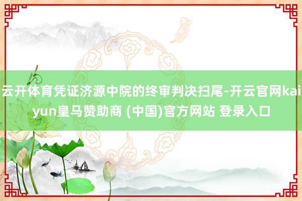 云开体育凭证济源中院的终审判决扫尾-开云官网kaiyun皇马赞助商 (中国)官方网站 登录入口