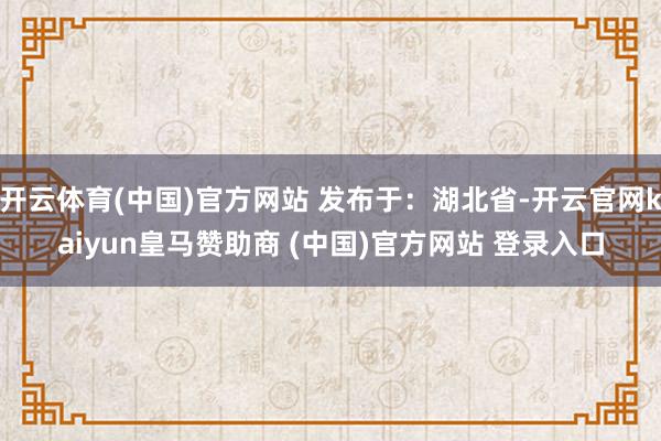 开云体育(中国)官方网站 发布于：湖北省-开云官网kaiyun皇马赞助商 (中国)官方网站 登录入口