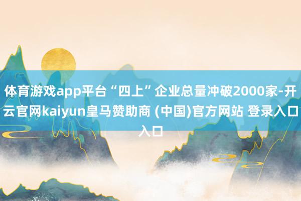 体育游戏app平台“四上”企业总量冲破2000家-开云官网kaiyun皇马赞助商 (中国)官方网站 登录入口
