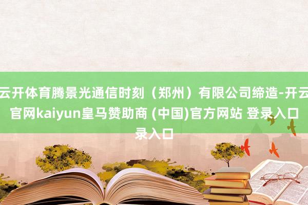 云开体育腾景光通信时刻（郑州）有限公司缔造-开云官网kaiyun皇马赞助商 (中国)官方网站 登录入口