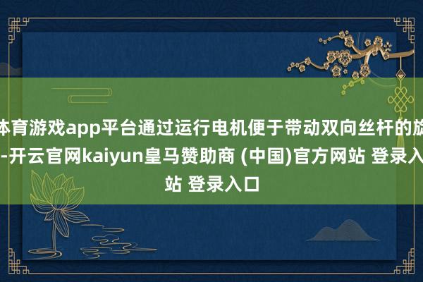 体育游戏app平台通过运行电机便于带动双向丝杆的旋转-开云官网kaiyun皇马赞助商 (中国)官方网站 登录入口