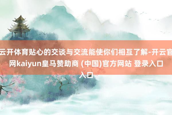 云开体育贴心的交谈与交流能使你们相互了解-开云官网kaiyun皇马赞助商 (中国)官方网站 登录入口