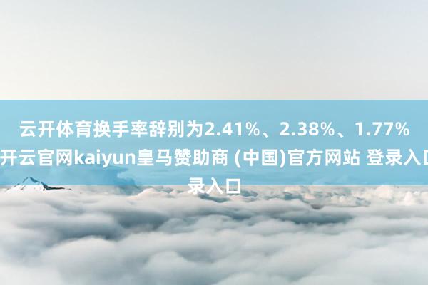 云开体育换手率辞别为2.41%、2.38%、1.77%-开云官网kaiyun皇马赞助商 (中国)官方网站 登录入口