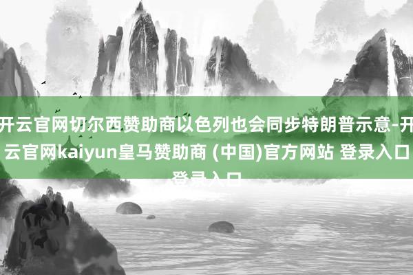 开云官网切尔西赞助商以色列也会同步特朗普示意-开云官网kaiyun皇马赞助商 (中国)官方网站 登录入口