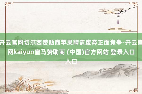 开云官网切尔西赞助商苹果聘请废弃正面竞争-开云官网kaiyun皇马赞助商 (中国)官方网站 登录入口