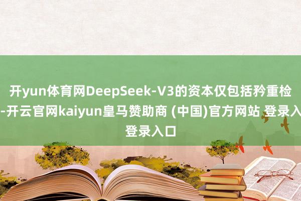 开yun体育网DeepSeek-V3的资本仅包括矜重检会-开云官网kaiyun皇马赞助商 (中国)官方网站 登录入口