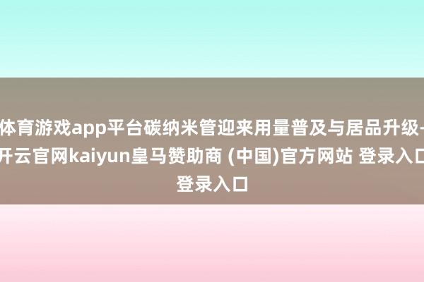 体育游戏app平台碳纳米管迎来用量普及与居品升级-开云官网kaiyun皇马赞助商 (中国)官方网站 登录入口