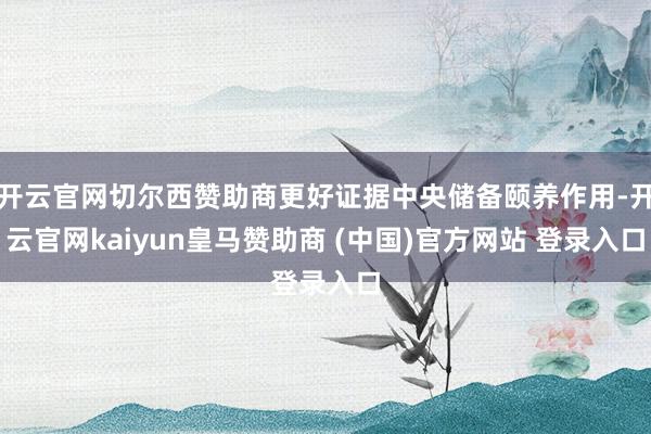 开云官网切尔西赞助商更好证据中央储备颐养作用-开云官网kaiyun皇马赞助商 (中国)官方网站 登录入口