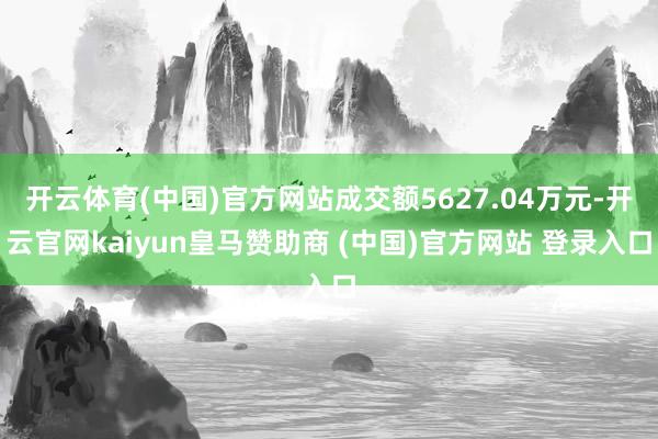 开云体育(中国)官方网站成交额5627.04万元-开云官网kaiyun皇马赞助商 (中国)官方网站 登录入口