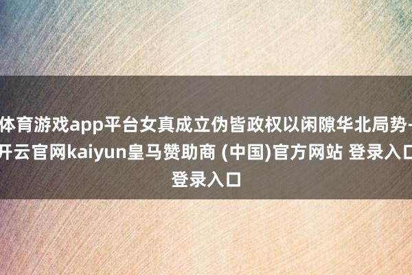 体育游戏app平台女真成立伪皆政权以闲隙华北局势-开云官网kaiyun皇马赞助商 (中国)官方网站 登录入口