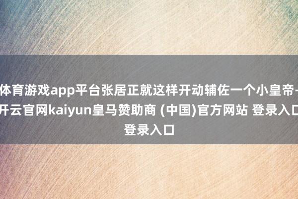 体育游戏app平台张居正就这样开动辅佐一个小皇帝-开云官网kaiyun皇马赞助商 (中国)官方网站 登录入口