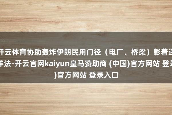 开云体育协助轰炸伊朗民用门径（电厂、桥梁）彰着违抗外洋法-开云官网kaiyun皇马赞助商 (中国)官方网站 登录入口