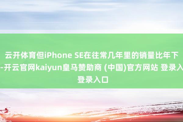 云开体育但iPhone SE在往常几年里的销量比年下滑-开云官网kaiyun皇马赞助商 (中国)官方网站 登录入口