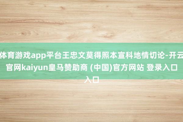 体育游戏app平台王忠文莫得照本宣科地情切论-开云官网kaiyun皇马赞助商 (中国)官方网站 登录入口