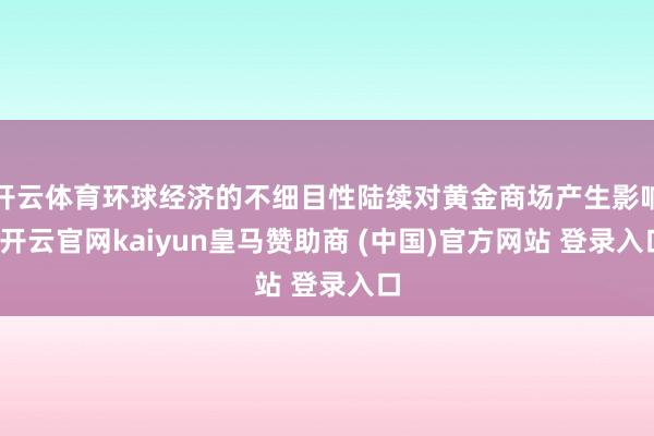 开云体育环球经济的不细目性陆续对黄金商场产生影响-开云官网kaiyun皇马赞助商 (中国)官方网站 登录入口