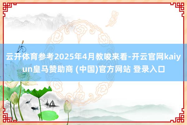 云开体育参考2025年4月教唆来看-开云官网kaiyun皇马赞助商 (中国)官方网站 登录入口