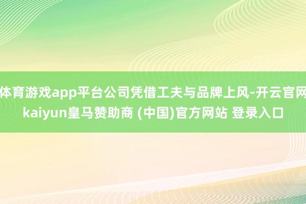 体育游戏app平台公司凭借工夫与品牌上风-开云官网kaiyun皇马赞助商 (中国)官方网站 登录入口
