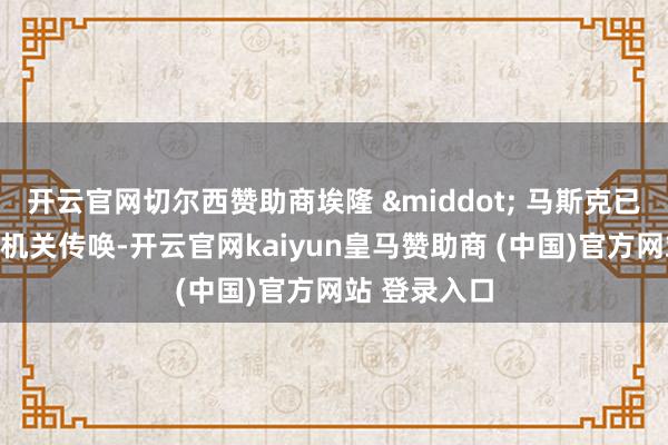 开云官网切尔西赞助商埃隆 &middot; 马斯克已被法国稽查机关传唤-开云官网kaiyun皇马赞助商 (中国)官方网站 登录入口
