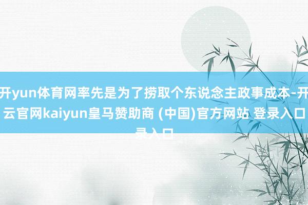 开yun体育网率先是为了捞取个东说念主政事成本-开云官网kaiyun皇马赞助商 (中国)官方网站 登录入口