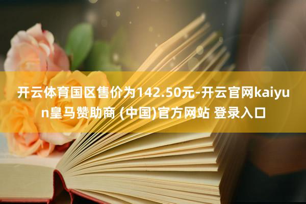 开云体育国区售价为142.50元-开云官网kaiyun皇马赞助商 (中国)官方网站 登录入口