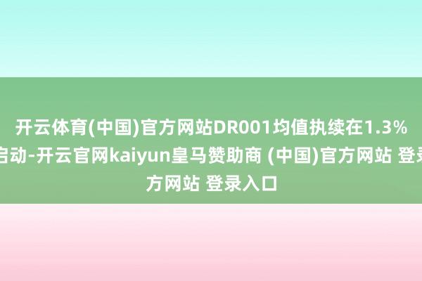 开云体育(中国)官方网站DR001均值执续在1.3%以下启动-开云官网kaiyun皇马赞助商 (中国)官方网站 登录入口