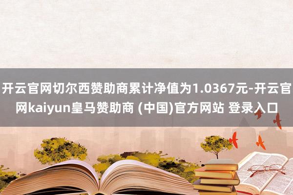 开云官网切尔西赞助商累计净值为1.0367元-开云官网kaiyun皇马赞助商 (中国)官方网站 登录入口
