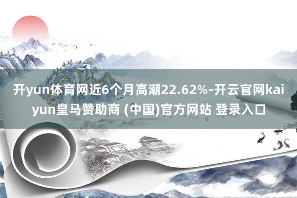 开yun体育网近6个月高潮22.62%-开云官网kaiyun皇马赞助商 (中国)官方网站 登录入口