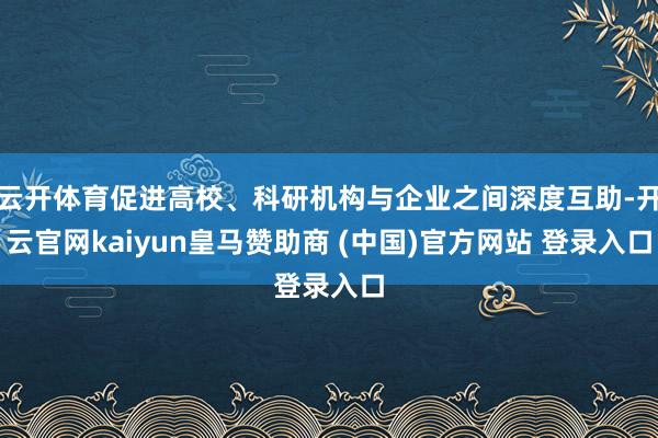 云开体育促进高校、科研机构与企业之间深度互助-开云官网kaiyun皇马赞助商 (中国)官方网站 登录入口