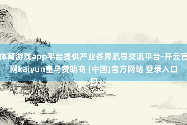 体育游戏app平台提供产业各界疏导交流平台-开云官网kaiyun皇马赞助商 (中国)官方网站 登录入口