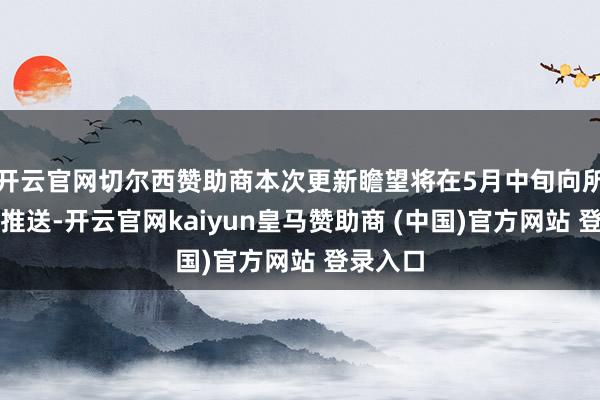 开云官网切尔西赞助商本次更新瞻望将在5月中旬向所灵验户推送-开云官网kaiyun皇马赞助商 (中国)官方网站 登录入口