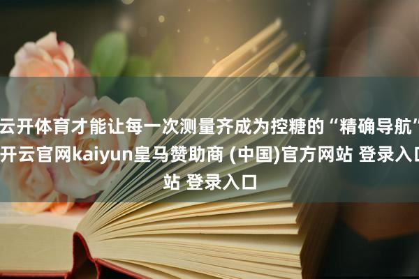 云开体育才能让每一次测量齐成为控糖的“精确导航”-开云官网kaiyun皇马赞助商 (中国)官方网站 登录入口