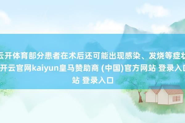 云开体育部分患者在术后还可能出现感染、发烧等症状-开云官网kaiyun皇马赞助商 (中国)官方网站 登录入口