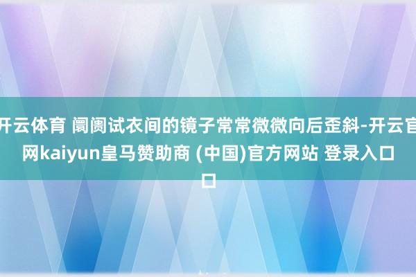 开云体育 阛阓试衣间的镜子常常微微向后歪斜-开云官网kaiyun皇马赞助商 (中国)官方网站 登录入口