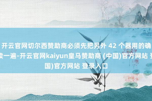 开云官网切尔西赞助商必须先把另外 42 个器用的确认书全读一遍-开云官网kaiyun皇马赞助商 (中国)官方网站 登录入口