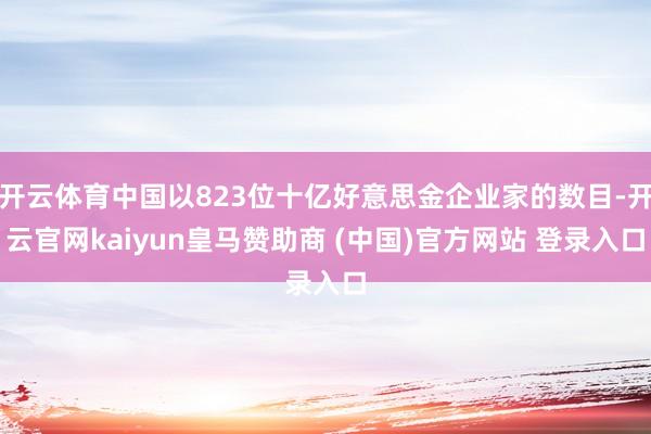 开云体育中国以823位十亿好意思金企业家的数目-开云官网kaiyun皇马赞助商 (中国)官方网站 登录入口