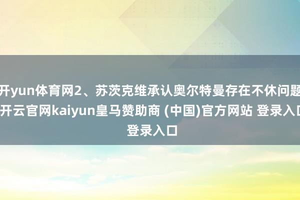 开yun体育网2、苏茨克维承认奥尔特曼存在不休问题-开云官网kaiyun皇马赞助商 (中国)官方网站 登录入口