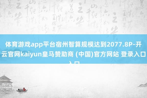 体育游戏app平台宿州智算规模达到2077.8P-开云官网kaiyun皇马赞助商 (中国)官方网站 登录入口