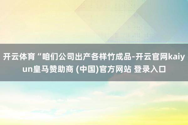 开云体育“咱们公司出产各样竹成品-开云官网kaiyun皇马赞助商 (中国)官方网站 登录入口