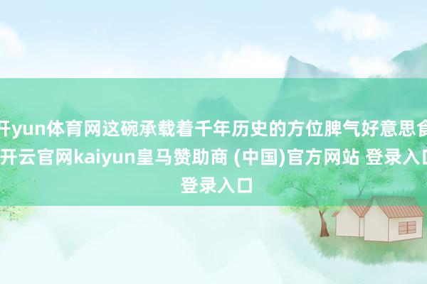 开yun体育网这碗承载着千年历史的方位脾气好意思食-开云官网kaiyun皇马赞助商 (中国)官方网站 登录入口