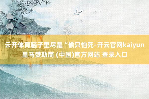 云开体育脑子里尽是“偷只怕死-开云官网kaiyun皇马赞助商 (中国)官方网站 登录入口