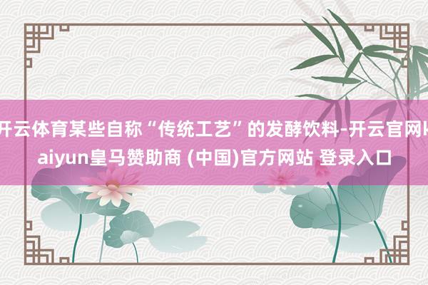 开云体育某些自称“传统工艺”的发酵饮料-开云官网kaiyun皇马赞助商 (中国)官方网站 登录入口