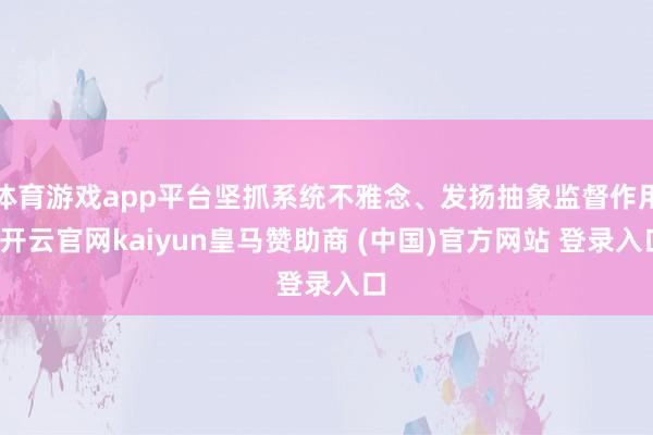 体育游戏app平台坚抓系统不雅念、发扬抽象监督作用-开云官网kaiyun皇马赞助商 (中国)官方网站 登录入口