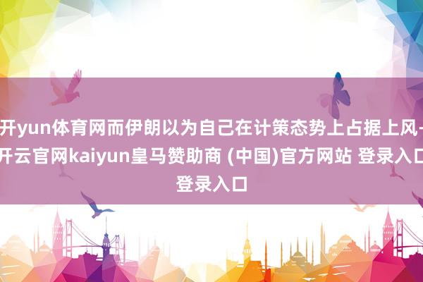 开yun体育网而伊朗以为自己在计策态势上占据上风-开云官网kaiyun皇马赞助商 (中国)官方网站 登录入口
