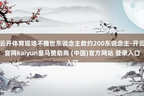 云开体育现场不雅世东说念主数约200东说念主-开云官网kaiyun皇马赞助商 (中国)官方网站 登录入口