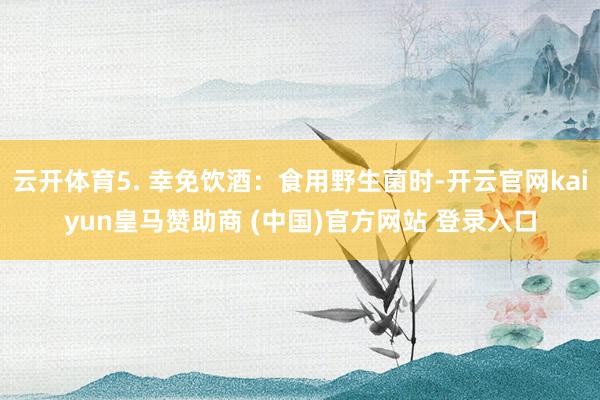云开体育5. 幸免饮酒：食用野生菌时-开云官网kaiyun皇马赞助商 (中国)官方网站 登录入口