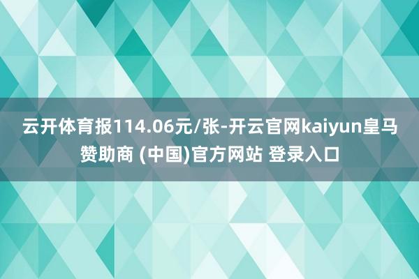 云开体育报114.06元/张-开云官网kaiyun皇马赞助商 (中国)官方网站 登录入口